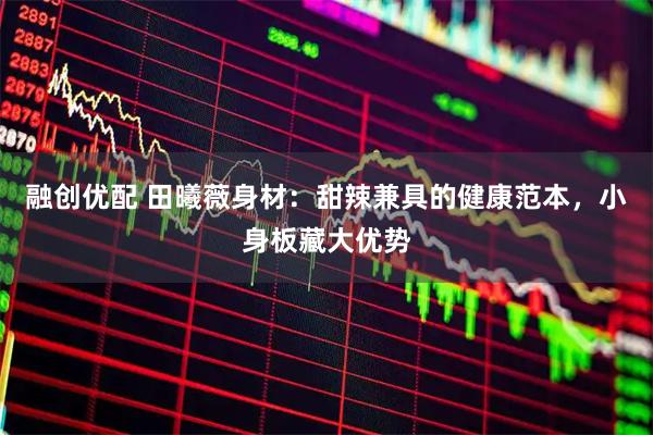 融创优配 田曦薇身材：甜辣兼具的健康范本，小身板藏大优势
