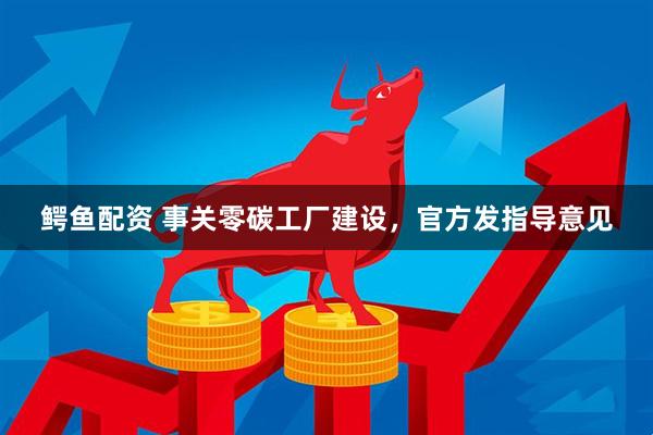 鳄鱼配资 事关零碳工厂建设，官方发指导意见