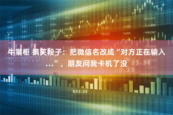 牛掌柜 搞笑段子：把微信名改成“对方正在输入…”，朋友问我卡机了没