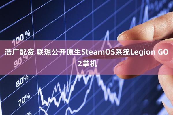 浩广配资 联想公开原生SteamOS系统Legion GO 2掌机