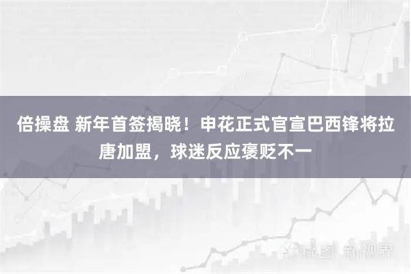 倍操盘 新年首签揭晓！申花正式官宣巴西锋将拉唐加盟，球迷反应褒贬不一