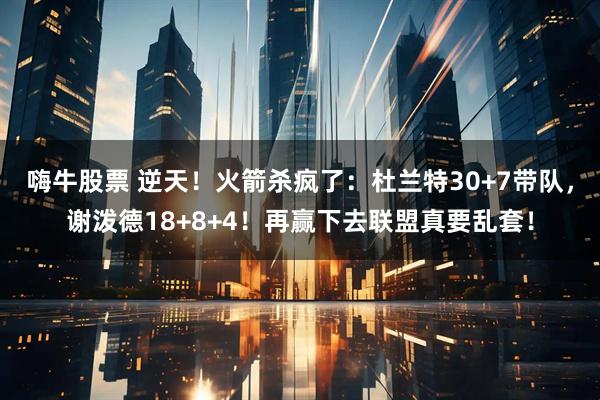 嗨牛股票 逆天！火箭杀疯了：杜兰特30+7带队，谢泼德18+8+4！再赢下去联盟真要乱套！