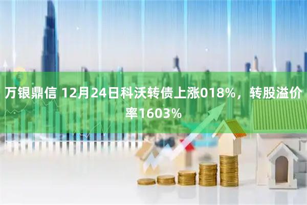 万银鼎信 12月24日科沃转债上涨018%，转股溢价率1603%