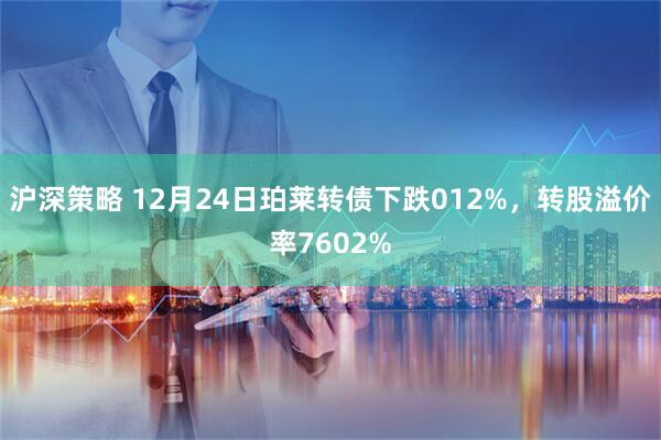 沪深策略 12月24日珀莱转债下跌012%，转股溢价率7602%