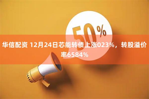 华信配资 12月24日芯能转债上涨023%，转股溢价率6584%