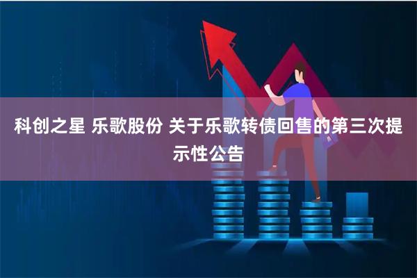 科创之星 乐歌股份 关于乐歌转债回售的第三次提示性公告