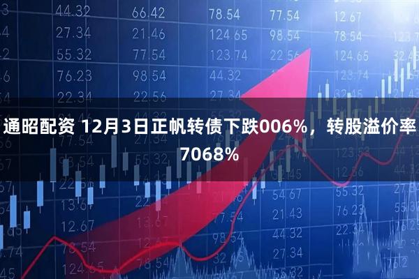 通昭配资 12月3日正帆转债下跌006%，转股溢价率7068%