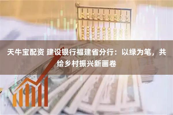 天牛宝配资 建设银行福建省分行：以绿为笔，共绘乡村振兴新画卷