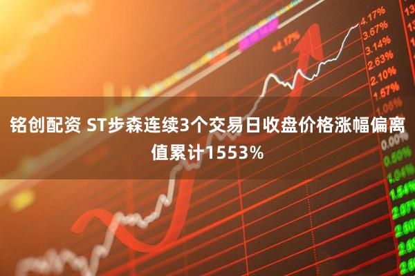 铭创配资 ST步森连续3个交易日收盘价格涨幅偏离值累计1553%