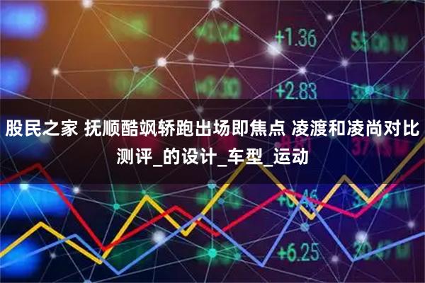 股民之家 抚顺酷飒轿跑出场即焦点 凌渡和凌尚对比测评_的设计_车型_运动