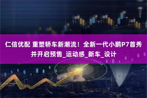 仁信优配 重塑轿车新潮流！全新一代小鹏P7首秀并开启预售_运动感_新车_设计