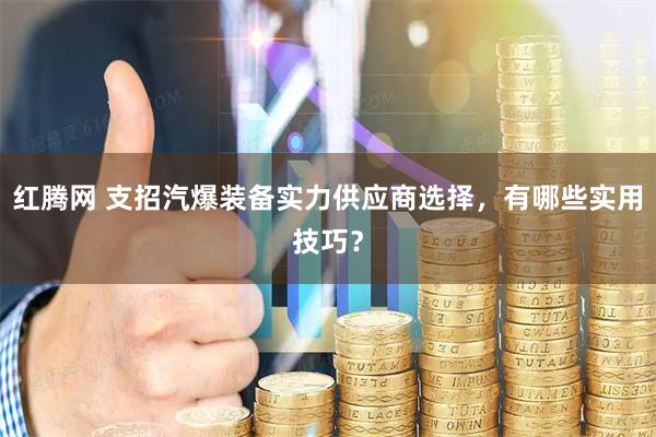 红腾网 支招汽爆装备实力供应商选择，有哪些实用技巧？
