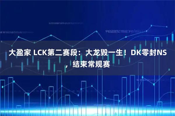大盈家 LCK第二赛段：大龙毁一生！DK零封NS，结束常规赛