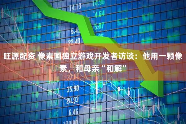 旺源配资 像素画独立游戏开发者访谈：他用一颗像素，和母亲“和解”