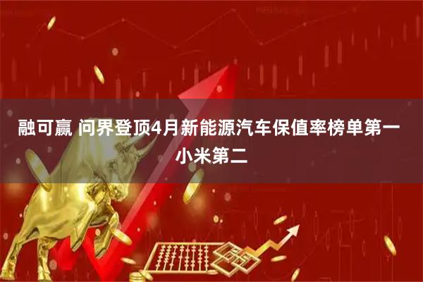 融可赢 问界登顶4月新能源汽车保值率榜单第一 小米第二