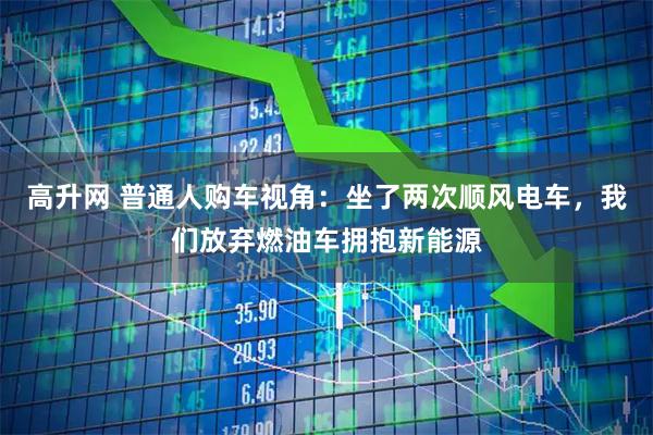 高升网 普通人购车视角：坐了两次顺风电车，我们放弃燃油车拥抱新能源